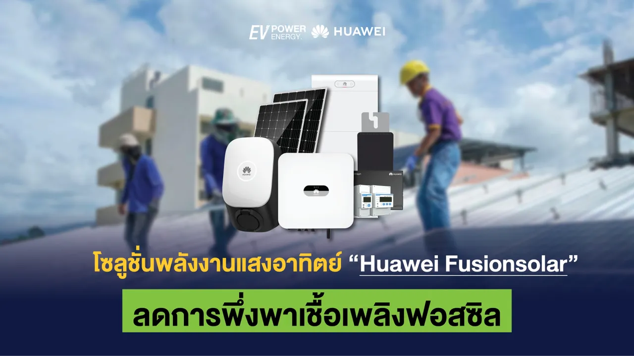 โซลูชั่นพลังงานแสงอาทิตย์ Huawei Fusionsolar ลดการพึ่งพาเชื้อเพลิงฟอสซิล